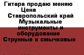 Гитара продаю меняю › Цена ­ 10 000 - Ставропольский край Музыкальные инструменты и оборудование » Струнные и смычковые   